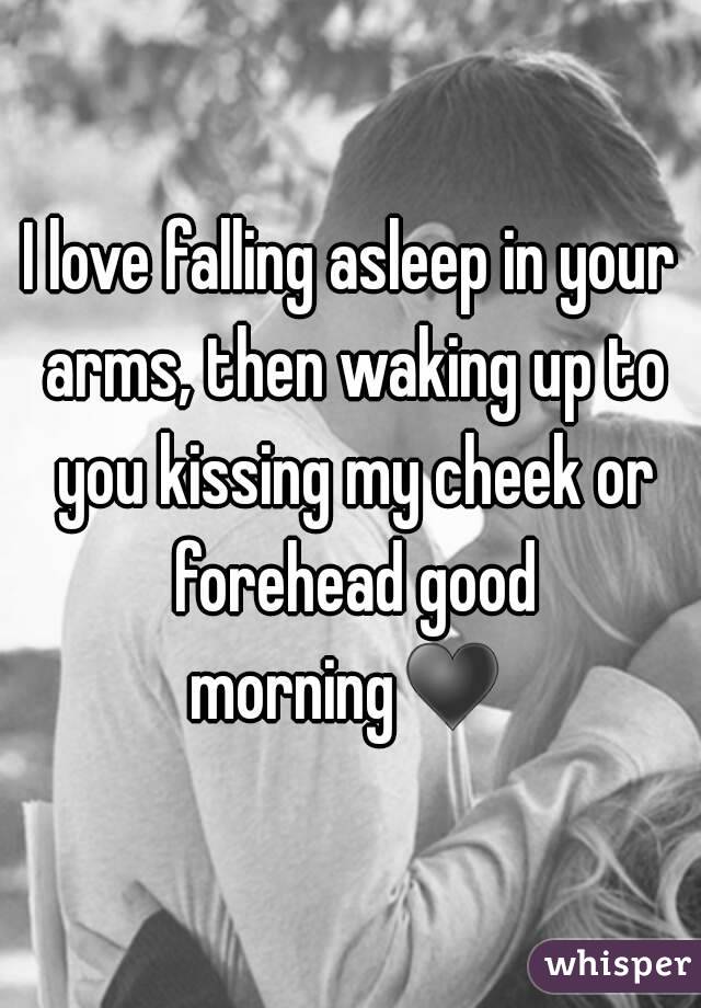 I love falling asleep in your arms, then waking up to you kissing my cheek or forehead good morning♥ 