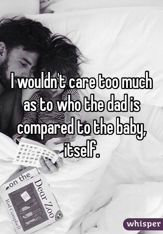 I wouldn't care too much as to who the dad is compared to the baby, itself. 