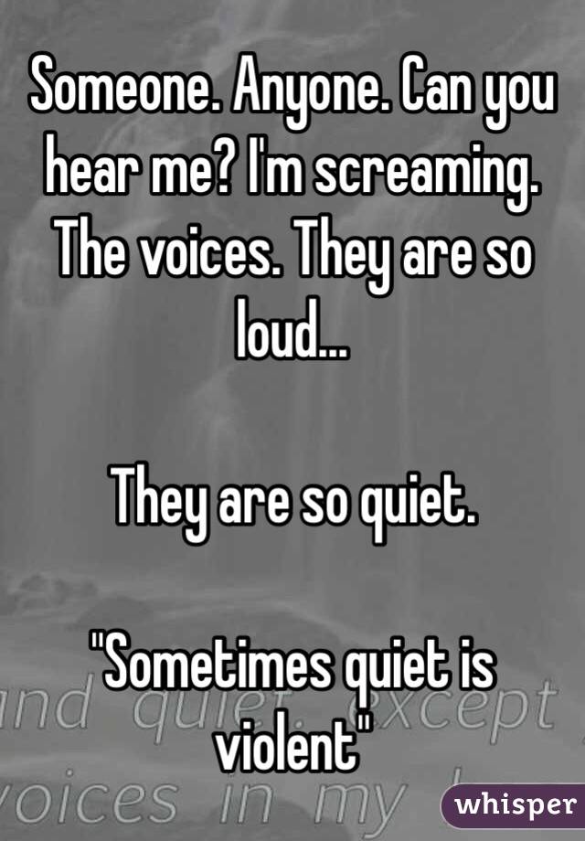 Someone. Anyone. Can you hear me? I'm screaming. The voices. They are so loud...

They are so quiet. 

"Sometimes quiet is violent"