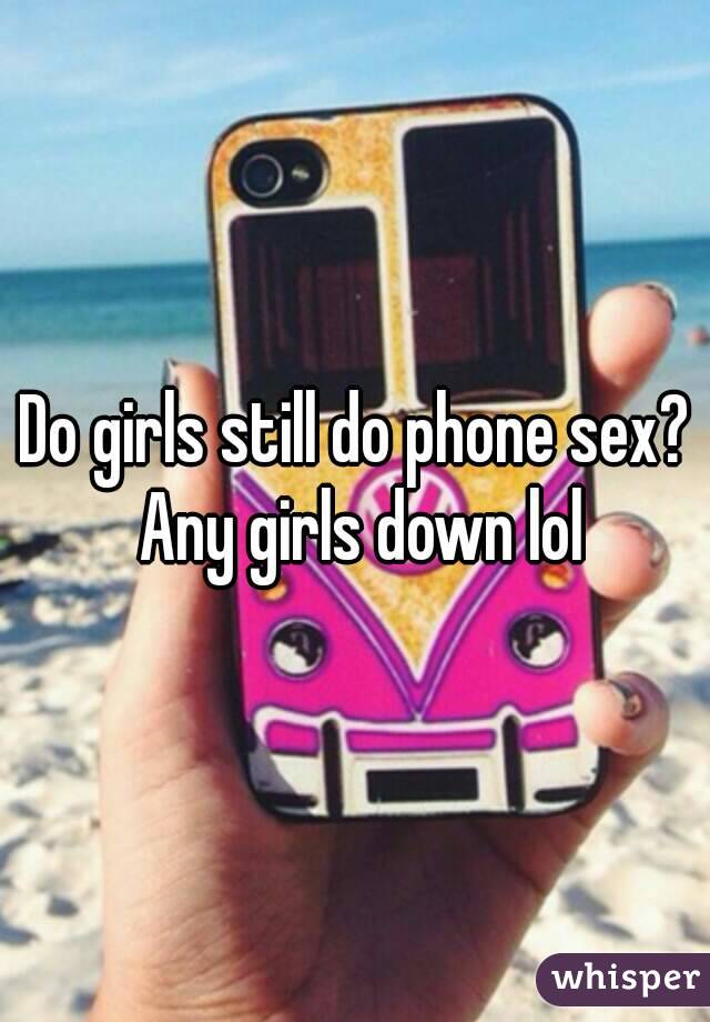 Do girls still do phone sex? Any girls down lol