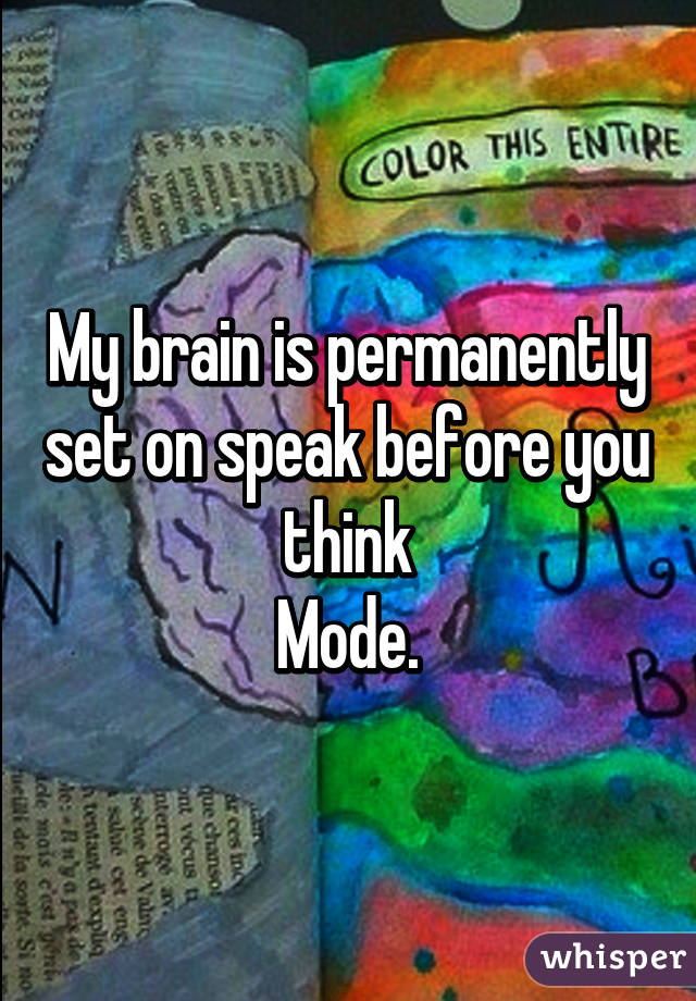 My brain is permanently set on speak before you think
Mode.