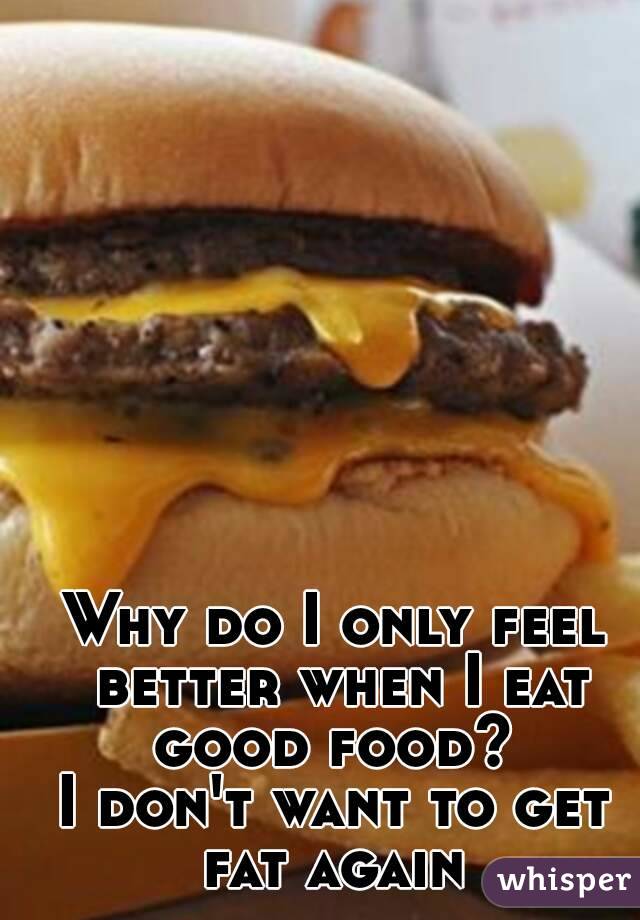 Why do I only feel better when I eat good food? 
I don't want to get fat again 