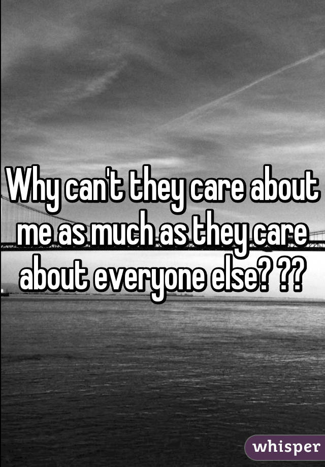 Why can't they care about me as much as they care about everyone else? 😞💔