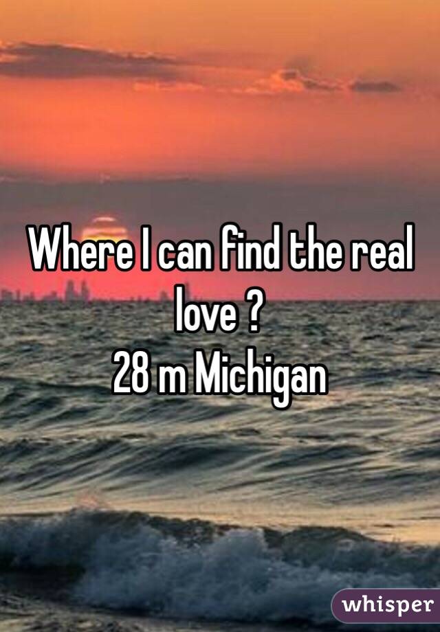 Where I can find the real love ? 
28 m Michigan 