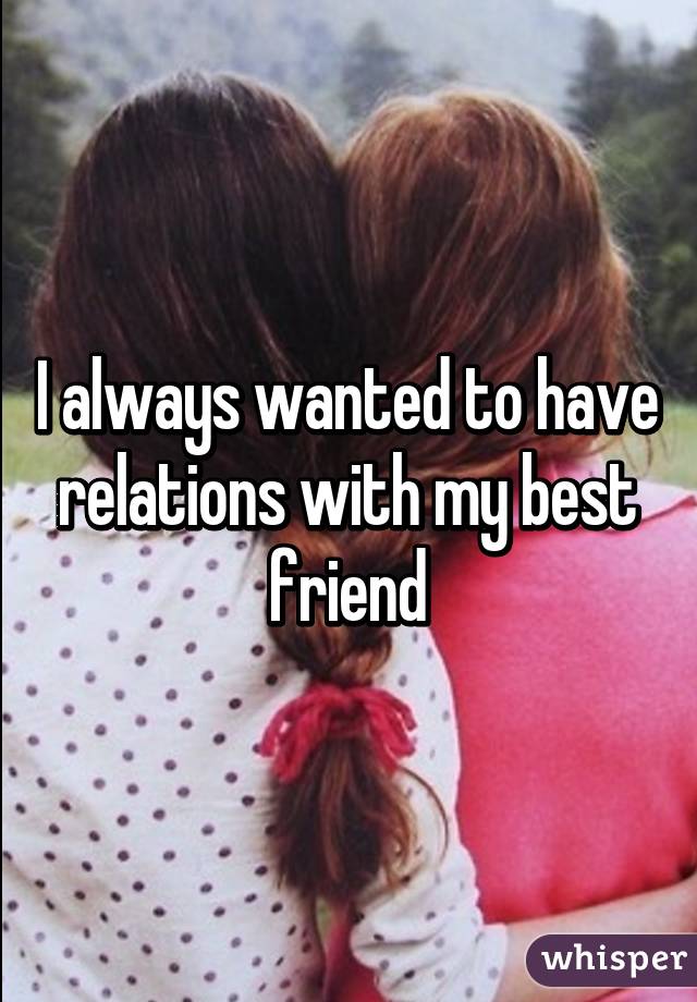 I always wanted to have relations with my best friend