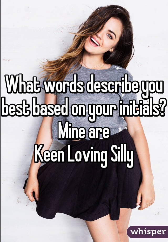 What words describe you best based on your initials?
Mine are
Keen Loving Silly