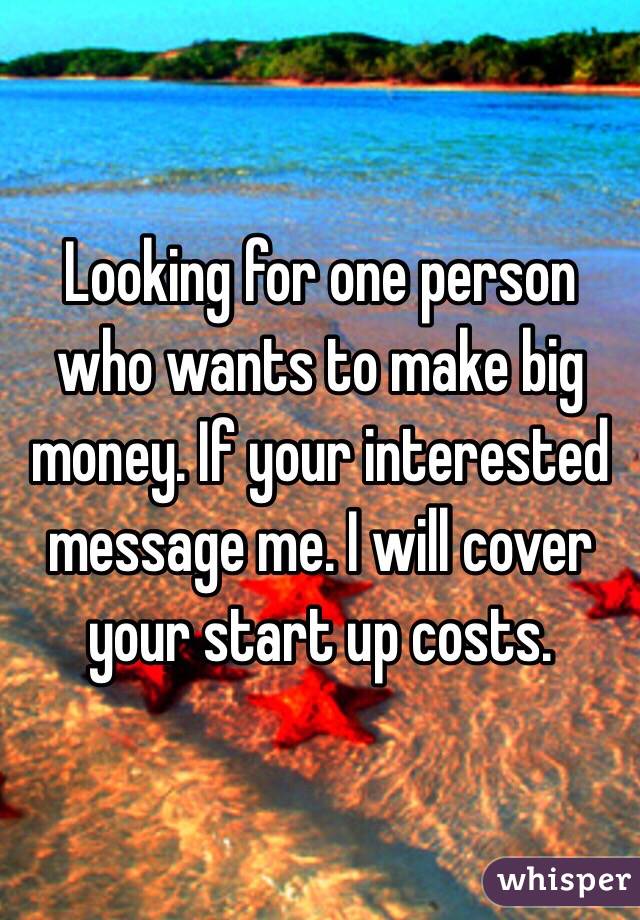 Looking for one person who wants to make big money. If your interested message me. I will cover your start up costs.