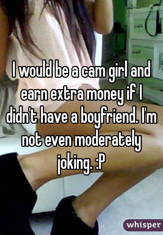 I would be a cam girl and earn extra money if I didn't have a boyfriend. I'm not even moderately joking. :P 