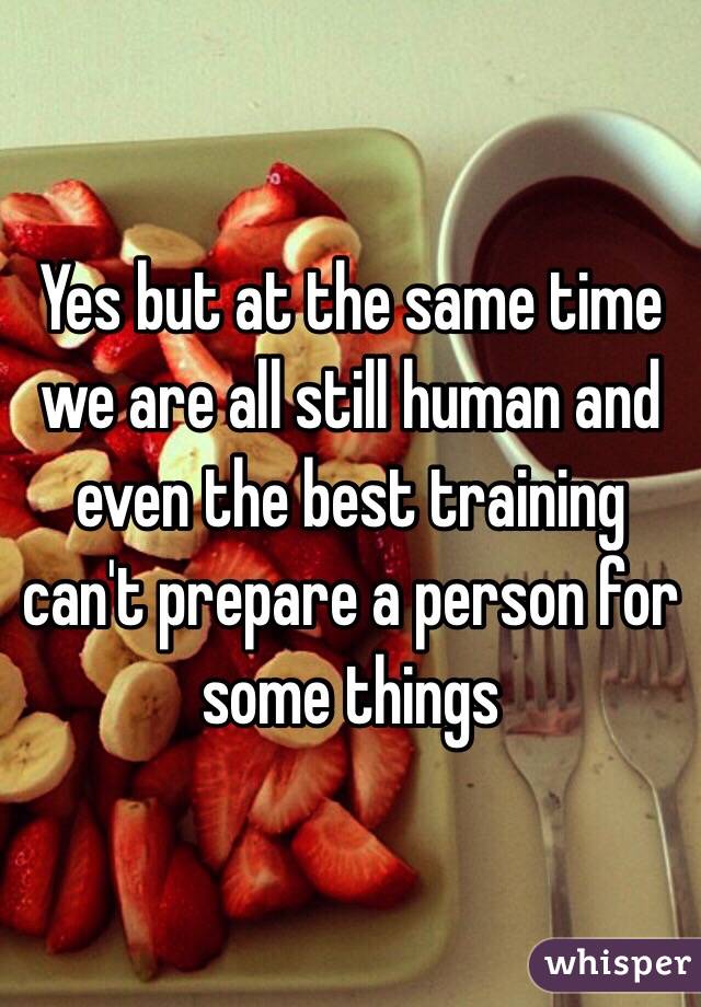 Yes but at the same time we are all still human and even the best training can't prepare a person for some things 