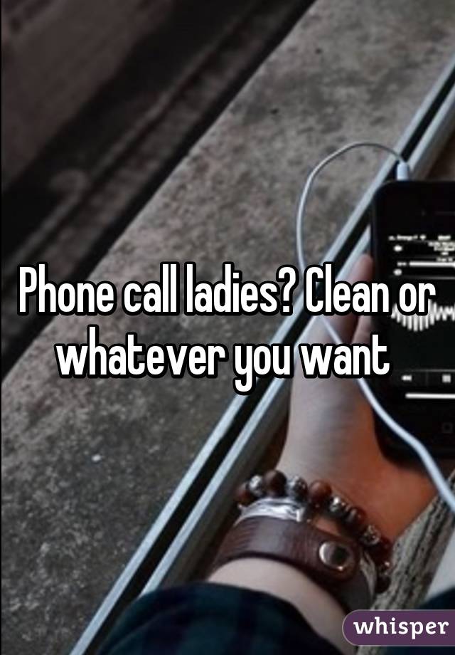 Phone call ladies? Clean or whatever you want 