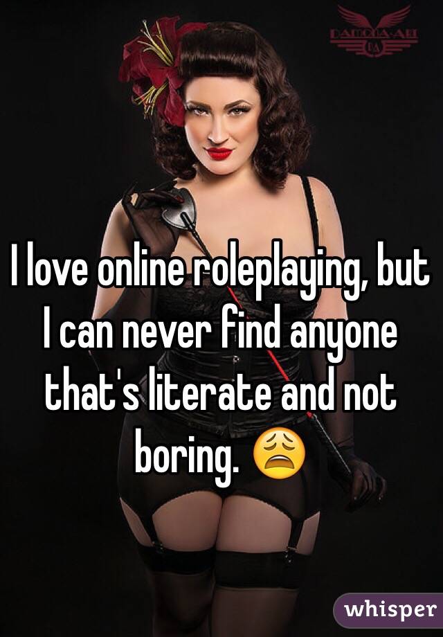 I love online roleplaying, but I can never find anyone that's literate and not boring. 😩