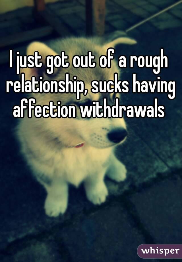 I just got out of a rough relationship, sucks having affection withdrawals 