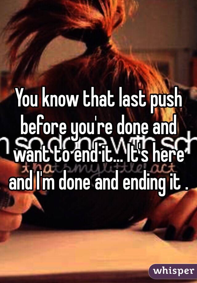 You know that last push before you're done and want to end it... It's here and I'm done and ending it .