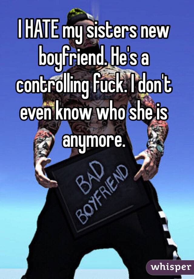 I HATE my sisters new boyfriend. He's a controlling fuck. I don't even know who she is anymore.