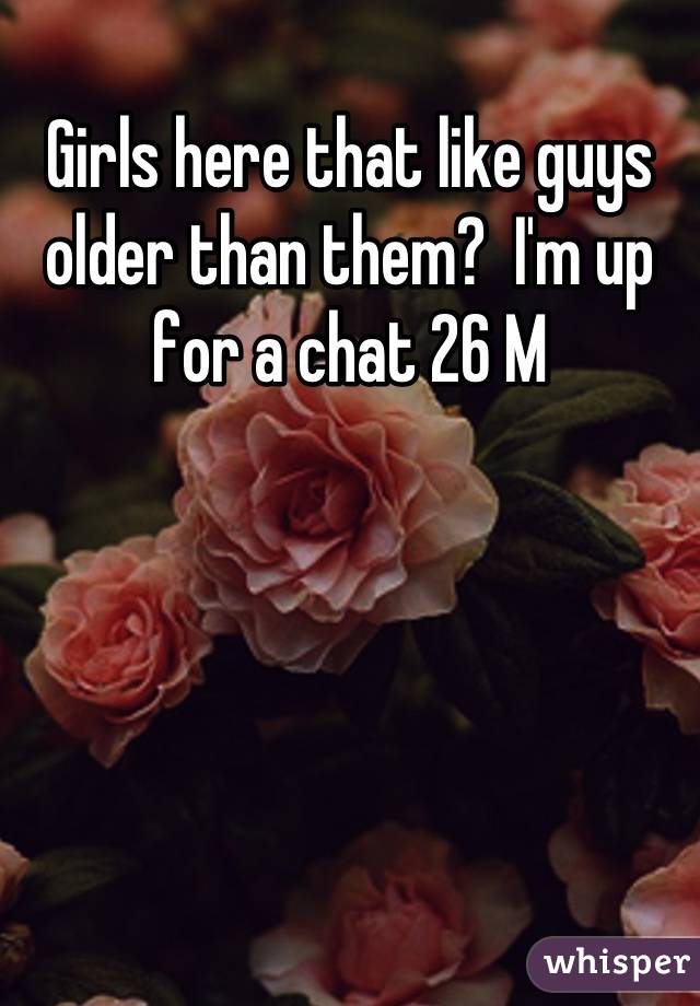 Girls here that like guys older than them?  I'm up for a chat 26 M