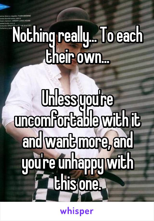 Nothing really... To each their own...

Unless you're uncomfortable with it and want more, and you're unhappy with this one.
