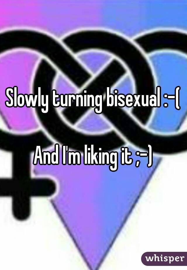 Slowly turning bisexual :-(

And I'm liking it ;-)