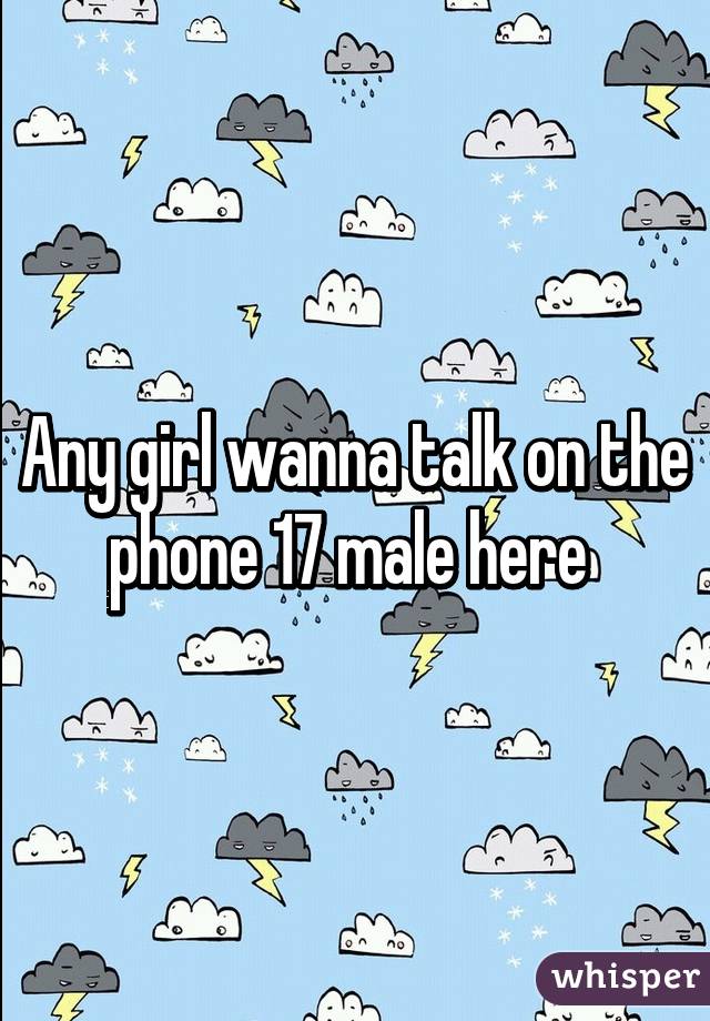 Any girl wanna talk on the phone 17 male here 