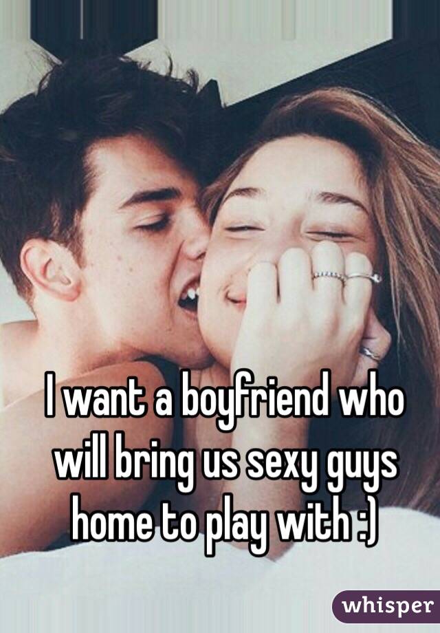 I want a boyfriend who will bring us sexy guys home to play with :) 