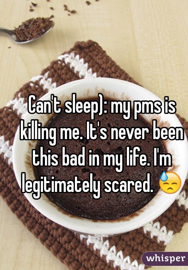 Can't sleep): my pms is killing me. It's never been this bad in my life. I'm legitimately scared. 😓