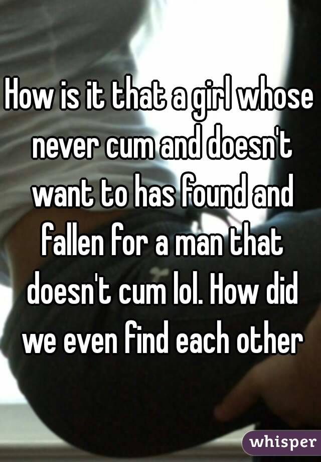 How is it that a girl whose never cum and doesn't want to has found and fallen for a man that doesn't cum lol. How did we even find each other