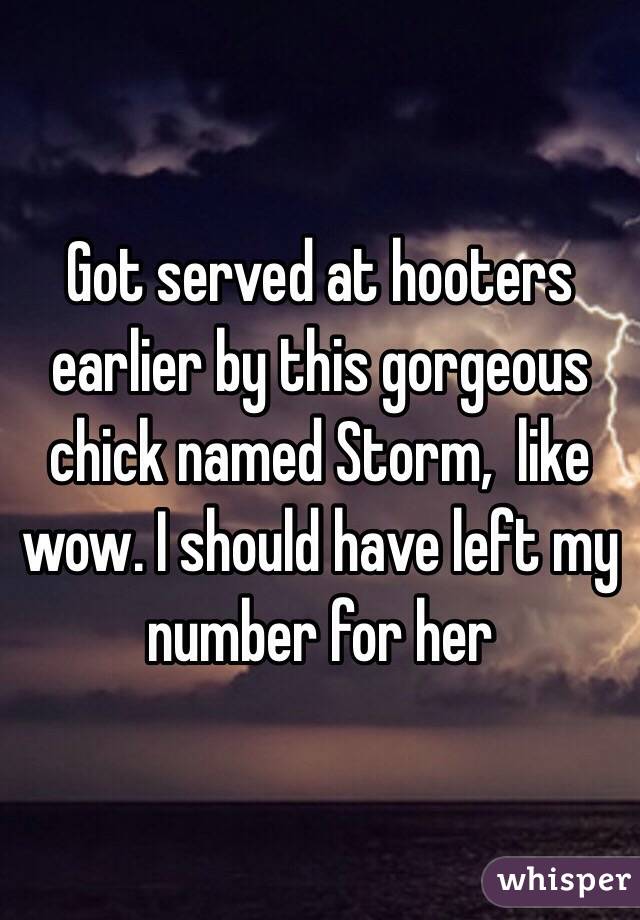 Got served at hooters earlier by this gorgeous chick named Storm,  like wow. I should have left my number for her