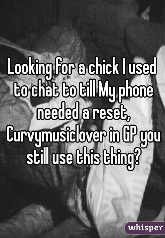 Looking for a chick I used to chat to till My phone needed a reset, Curvymusiclover in GP you still use this thing?