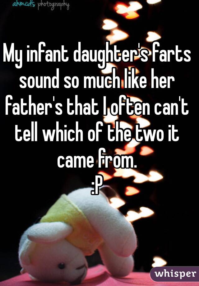 My infant daughter's farts sound so much like her father's that I often can't tell which of the two it came from. 
:P 