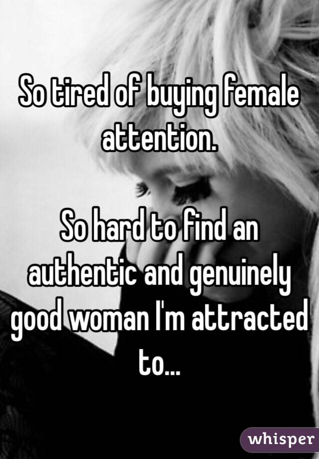 So tired of buying female attention. 

So hard to find an authentic and genuinely good woman I'm attracted to...