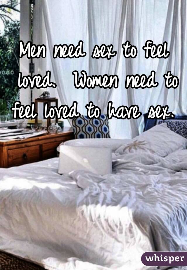 Men need sex to feel loved.  Women need to feel loved to have sex.  