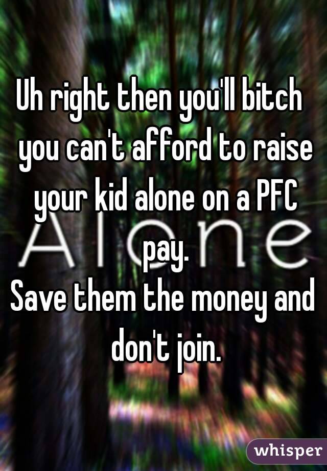 Uh right then you'll bitch  you can't afford to raise your kid alone on a PFC pay.
Save them the money and don't join.