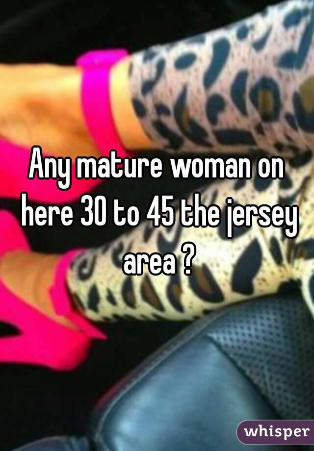 Any mature woman on here 30 to 45 the jersey area ?