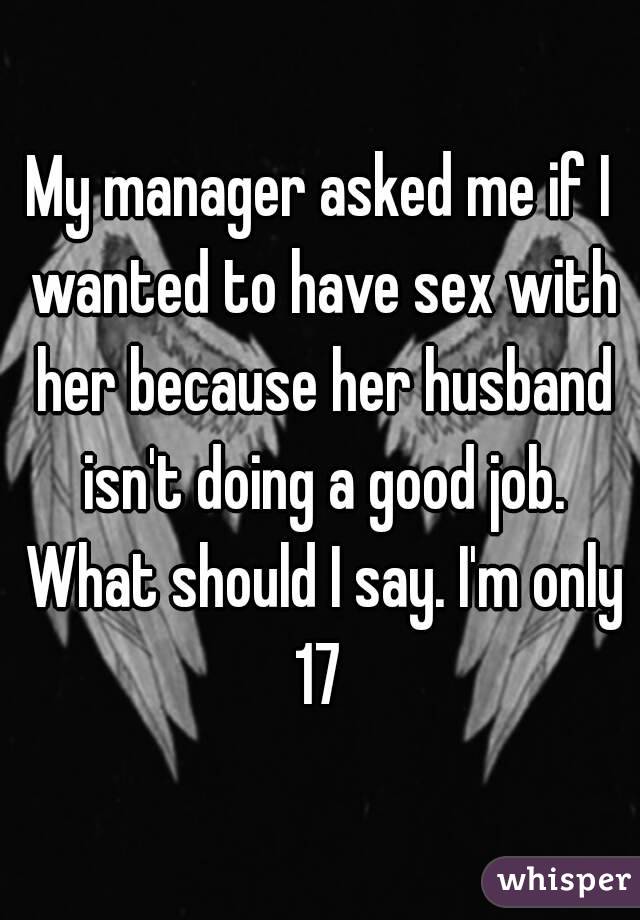 My manager asked me if I wanted to have sex with her because her husband isn't doing a good job. What should I say. I'm only 17 