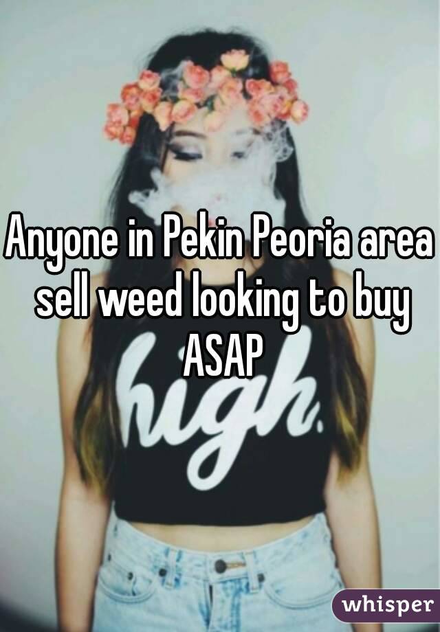 Anyone in Pekin Peoria area sell weed looking to buy ASAP