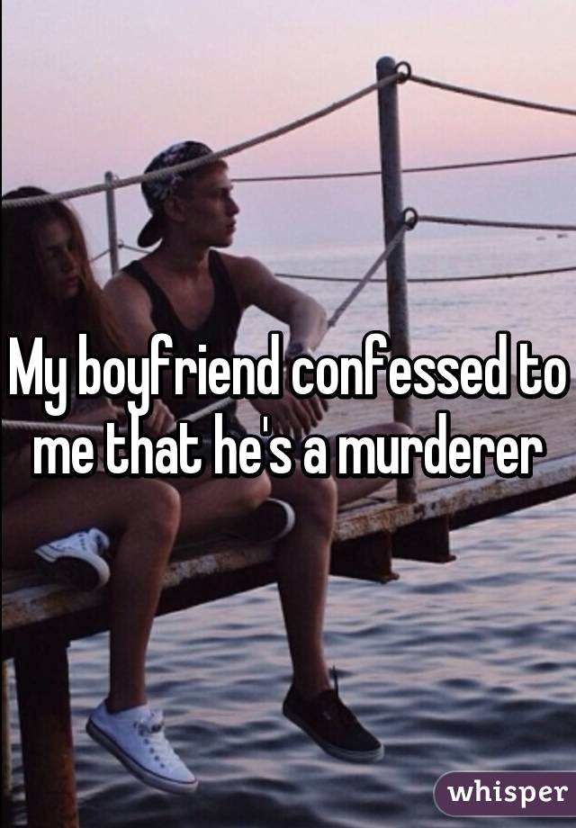 My boyfriend confessed to me that he's a murderer