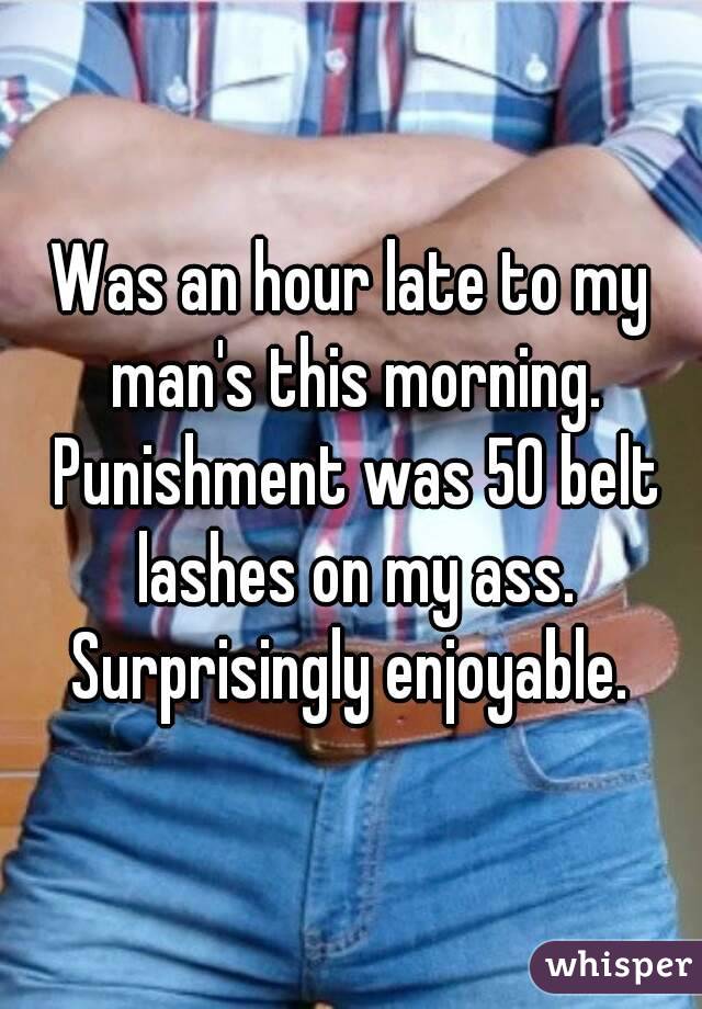 Was an hour late to my man's this morning. Punishment was 50 belt lashes on my ass. Surprisingly enjoyable. 