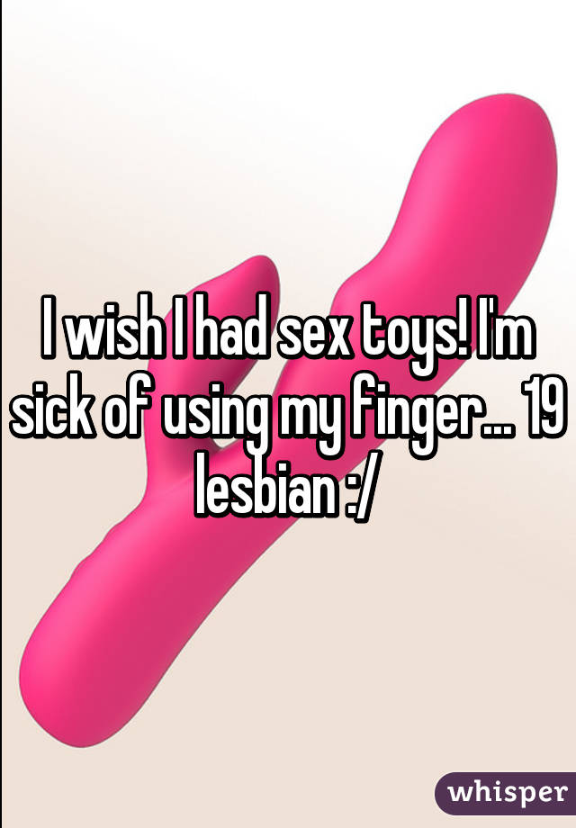 I wish I had sex toys! I'm sick of using my finger... 19 lesbian :/