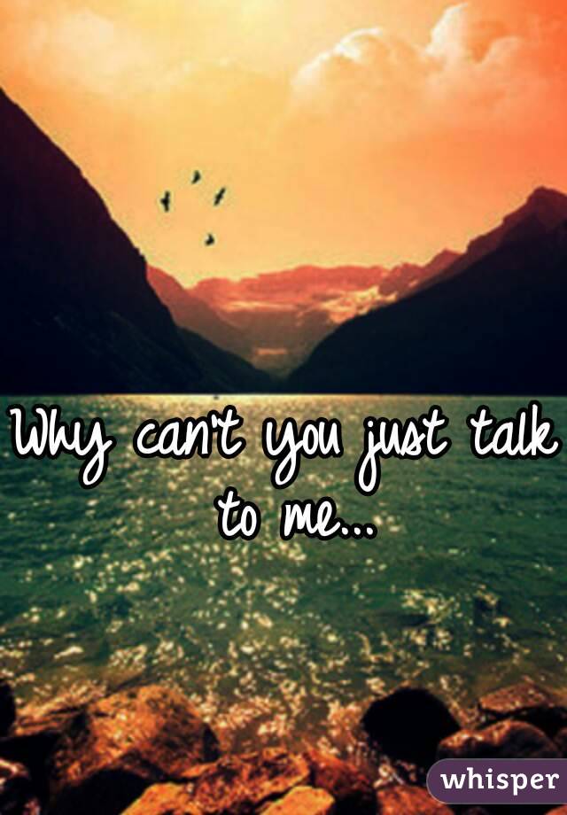 Why can't you just talk to me...