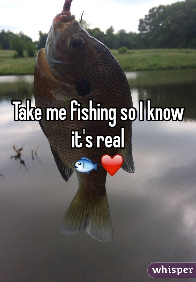 Take me fishing so I know it's real 
🐟❤️