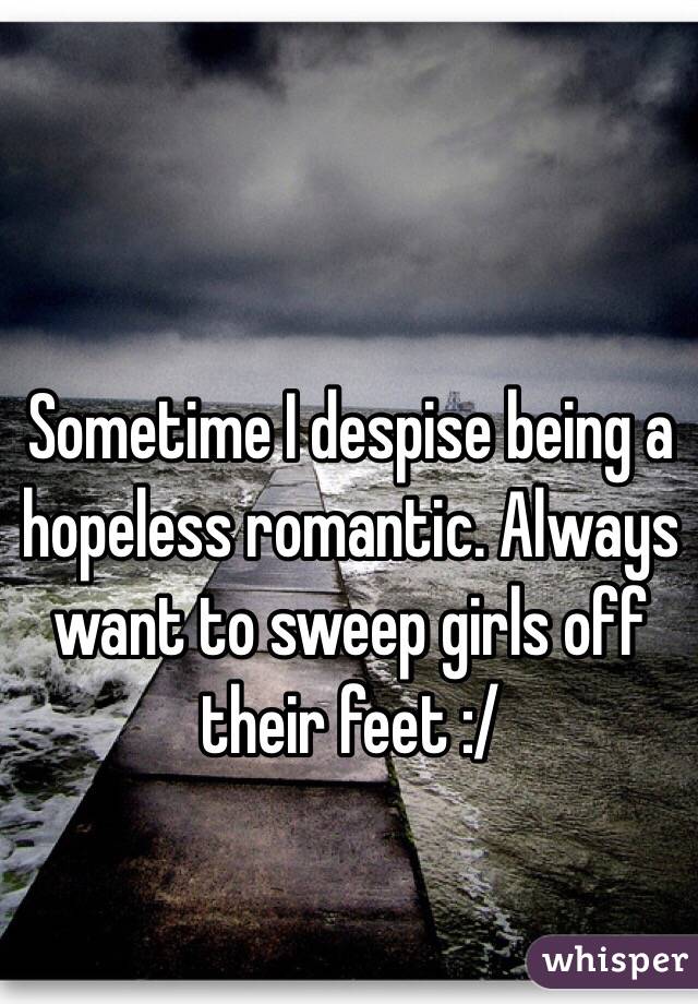 Sometime I despise being a hopeless romantic. Always want to sweep girls off their feet :/