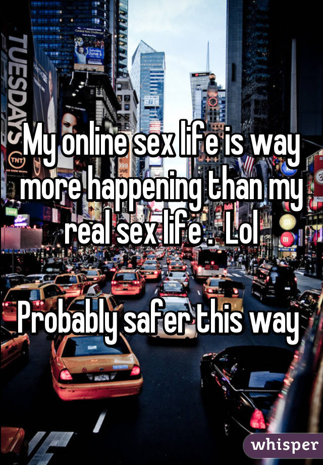 My online sex life is way more happening than my real sex life .  Lol

Probably safer this way 