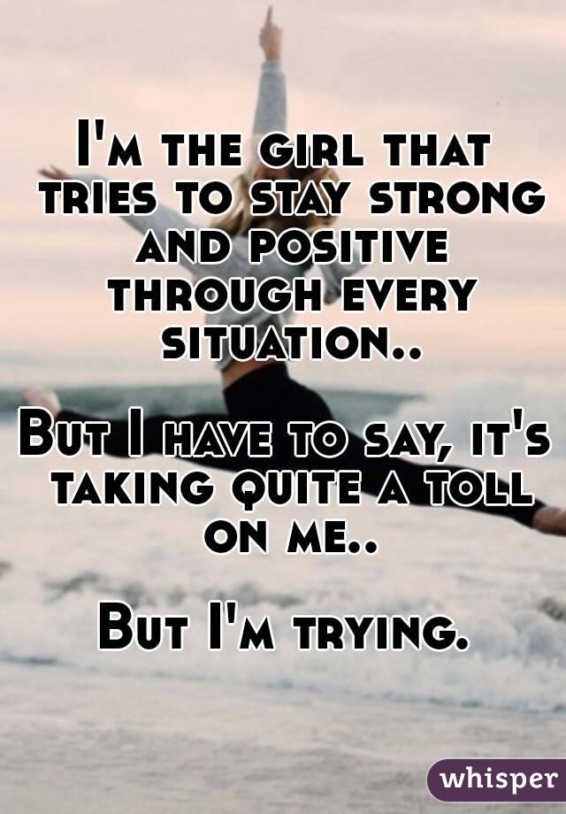 I'm the girl that tries to stay strong and positive through every situation..

But I have to say, it's taking quite a toll on me..

But I'm trying.
