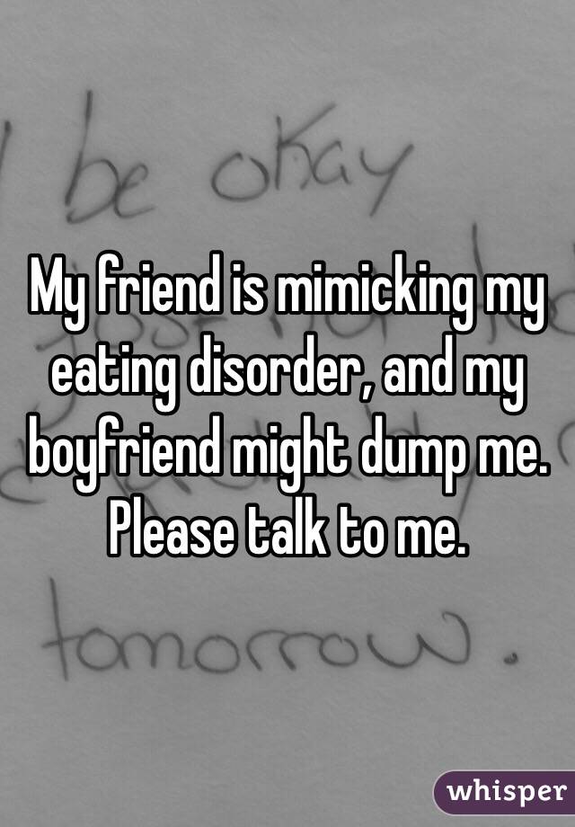 My friend is mimicking my eating disorder, and my boyfriend might dump me. Please talk to me.