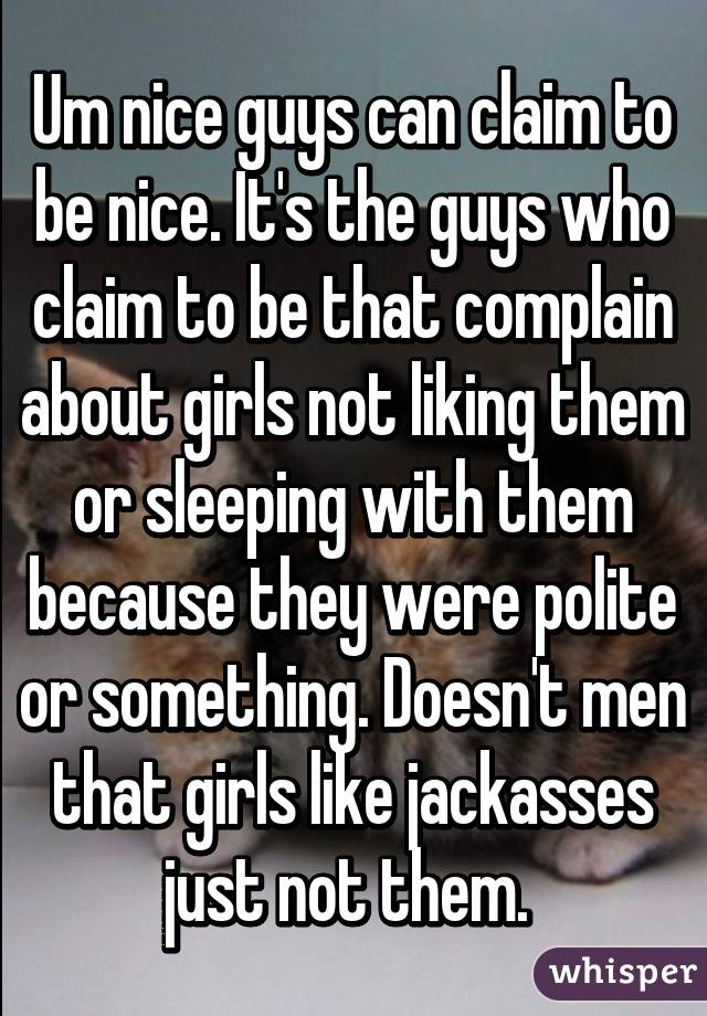 Um nice guys can claim to be nice. It's the guys who claim to be that complain about girls not liking them or sleeping with them because they were polite or something. Doesn't men that girls like jackasses just not them. 