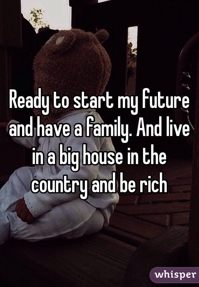 Ready to start my future and have a family. And live in a big house in the country and be rich