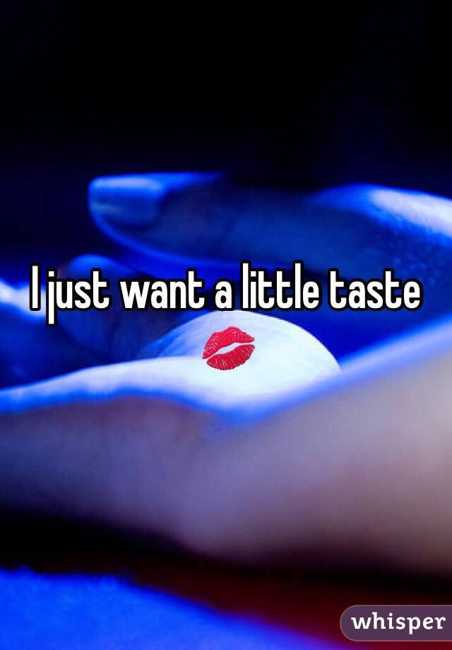 I just want a little taste 💋