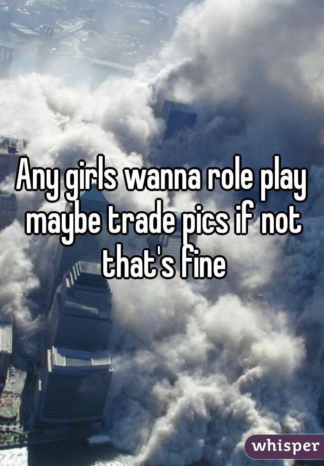 Any girls wanna role play maybe trade pics if not that's fine