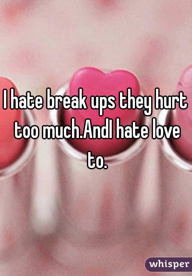 I hate break ups they hurt too much.AndI hate love to.