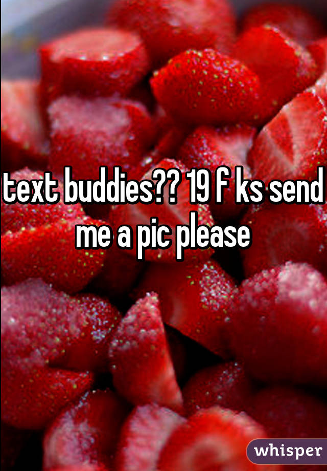 text buddies?? 19 f ks send me a pic please
