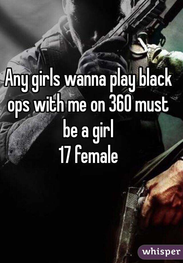 Any girls wanna play black ops with me on 360 must be a girl 
17 female